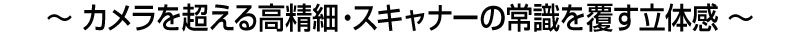 〜カメラを超える高精細・スキャナーの常識を覆す立体感〜